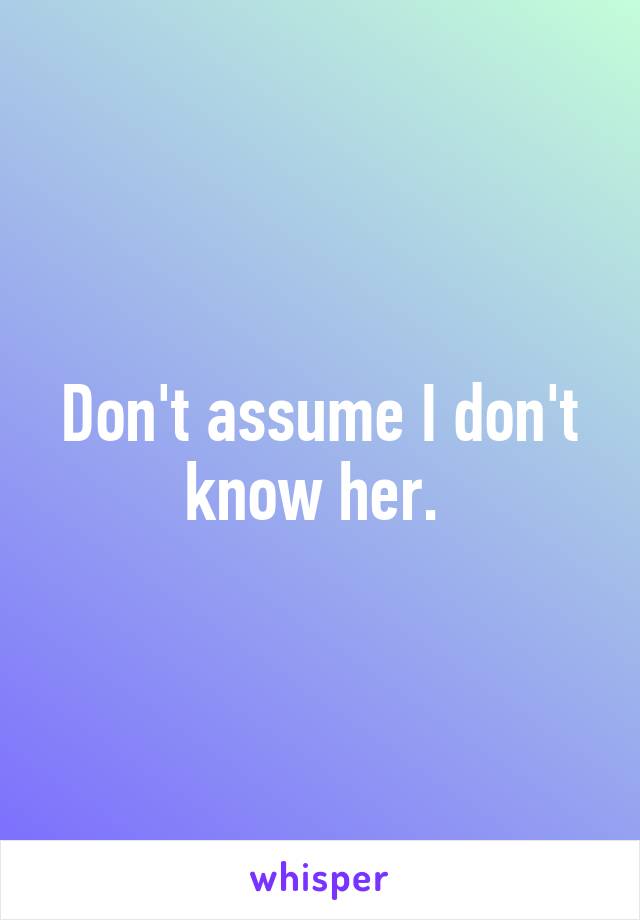 Don't assume I don't know her. 