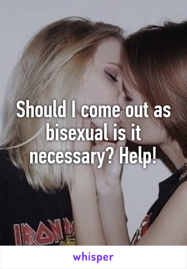 Should I come out as bisexual is it necessary? Help!