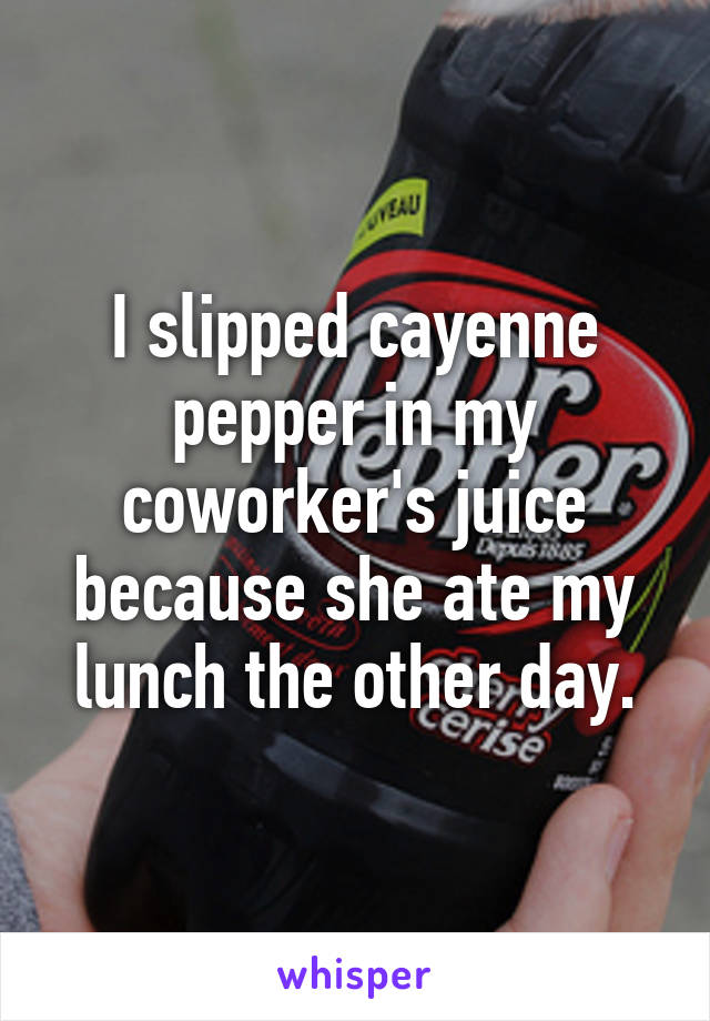 I slipped cayenne pepper in my coworker's juice because she ate my lunch the other day.