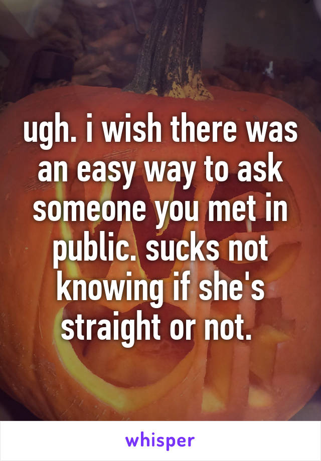 ugh. i wish there was an easy way to ask someone you met in public. sucks not knowing if she's straight or not. 