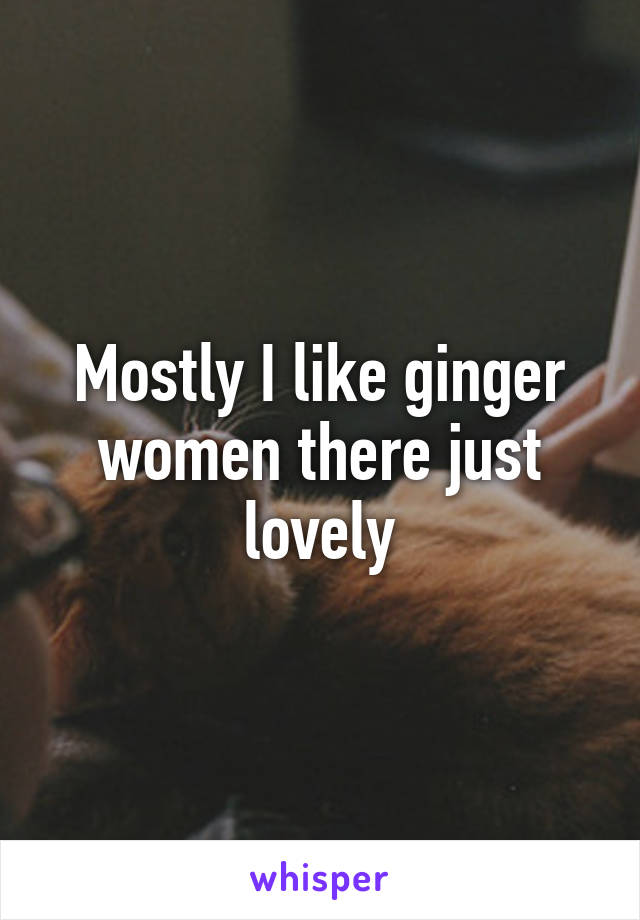 Mostly I like ginger women there just lovely