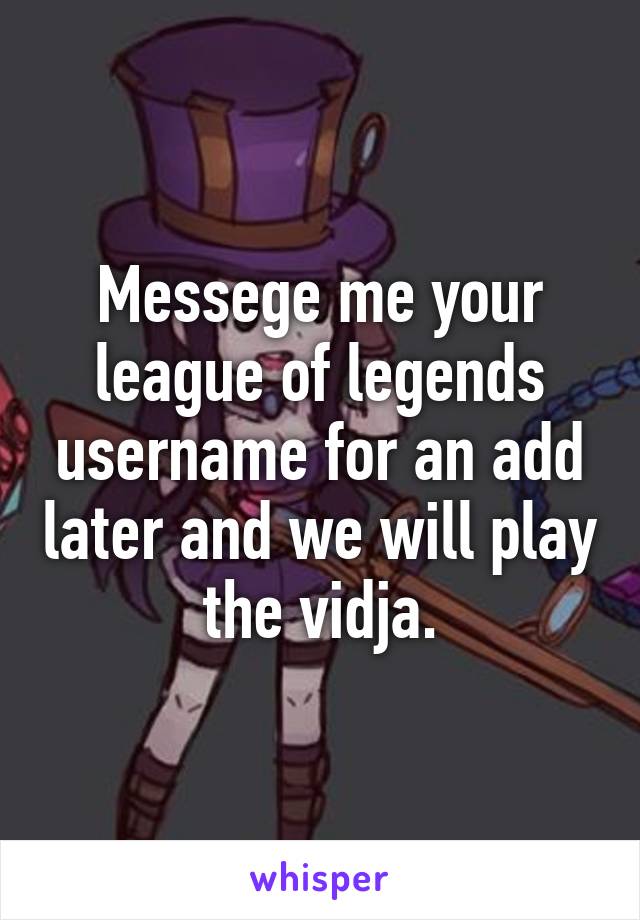 Messege me your league of legends username for an add later and we will play the vidja.