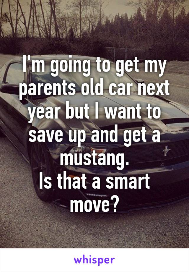 I'm going to get my parents old car next year but I want to save up and get a mustang.
Is that a smart move?