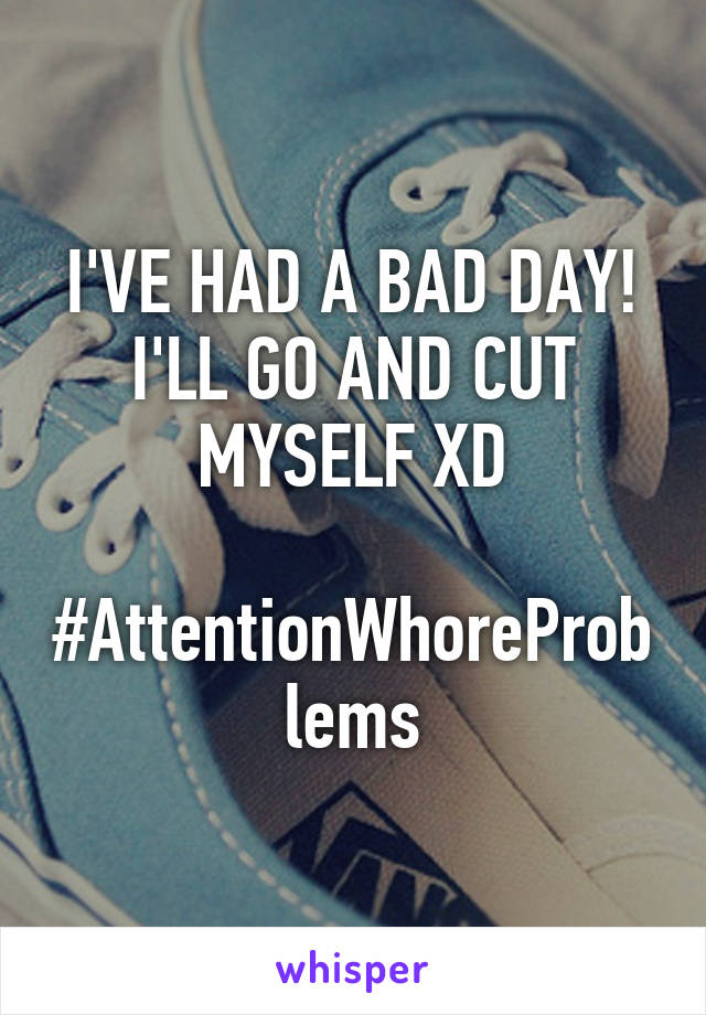 I'VE HAD A BAD DAY! I'LL GO AND CUT MYSELF XD

#AttentionWhoreProblems