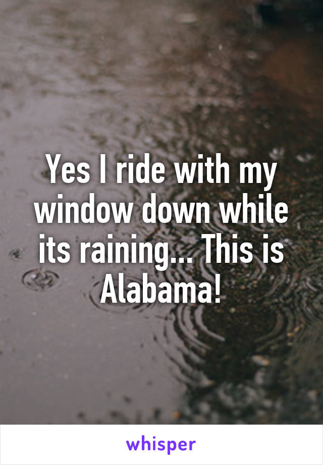 Yes I ride with my window down while its raining... This is Alabama!