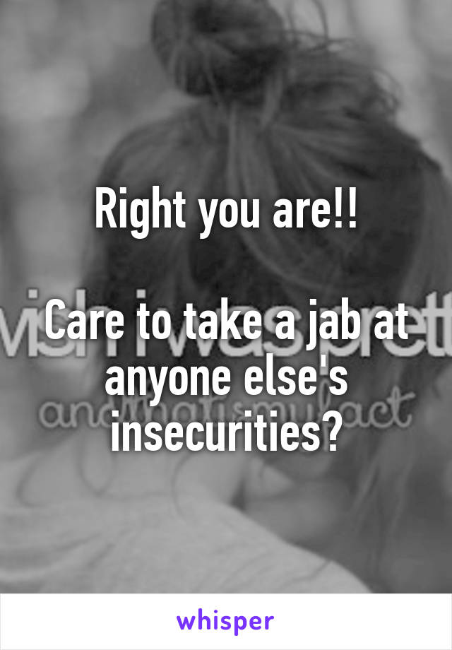 Right you are!!

Care to take a jab at anyone else's insecurities?