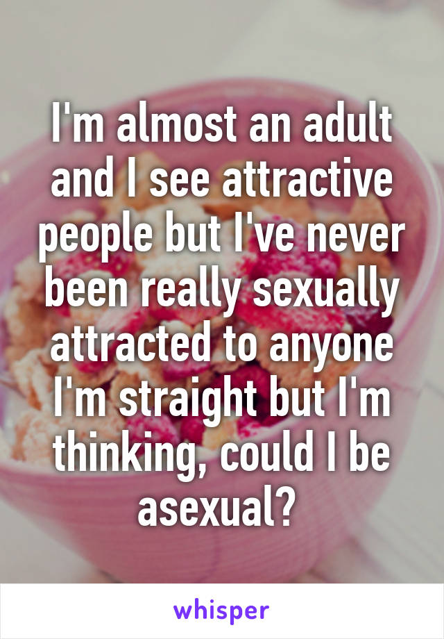 I'm almost an adult and I see attractive people but I've never been really sexually attracted to anyone I'm straight but I'm thinking, could I be asexual? 