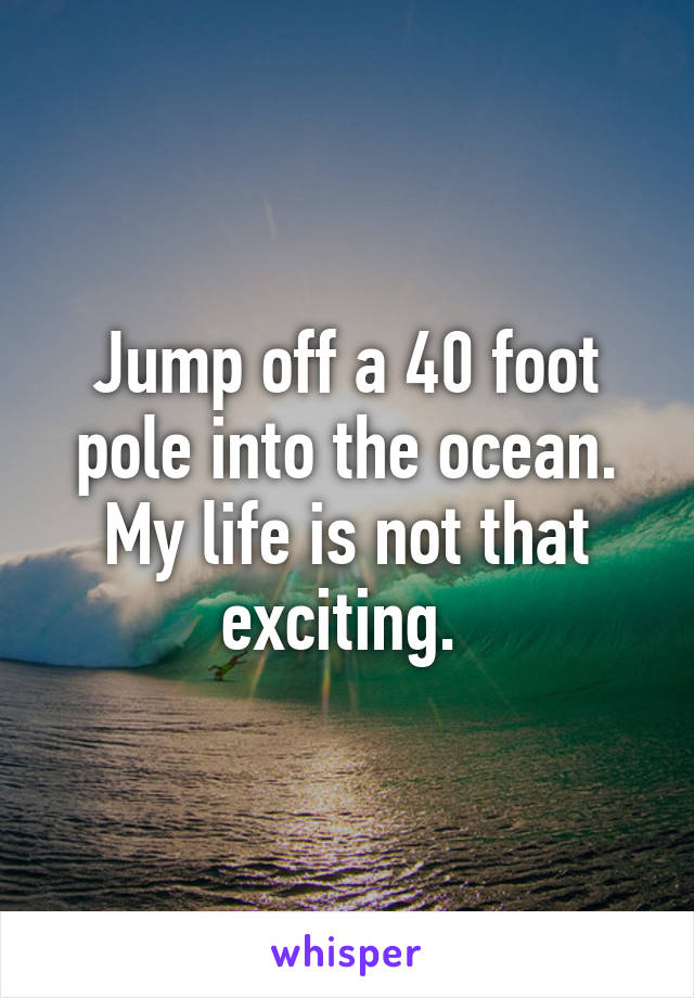 Jump off a 40 foot pole into the ocean. My life is not that exciting. 