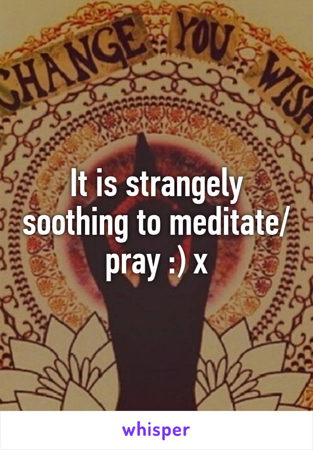 It is strangely soothing to meditate/ pray :) x