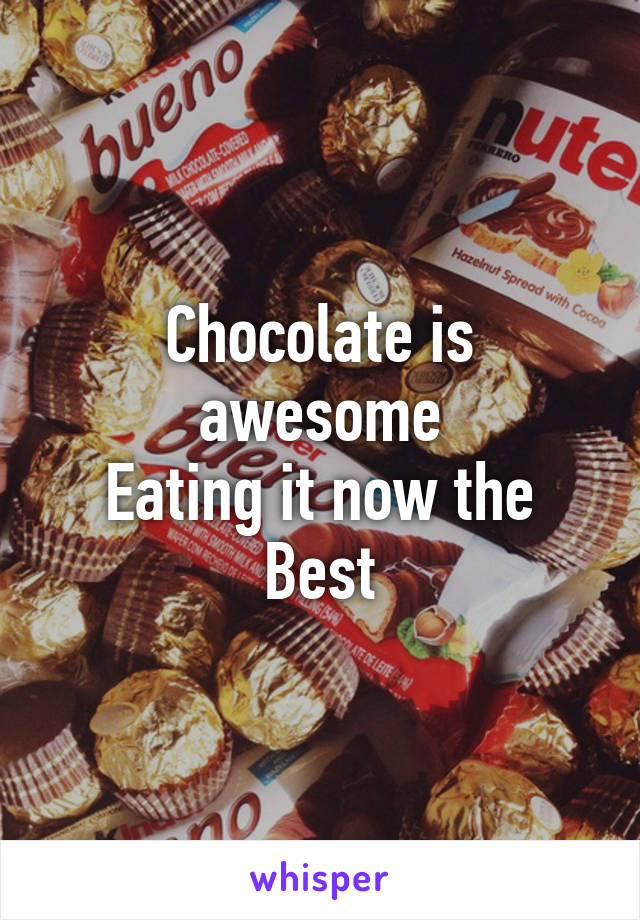 Chocolate is awesome
Eating it now the
Best