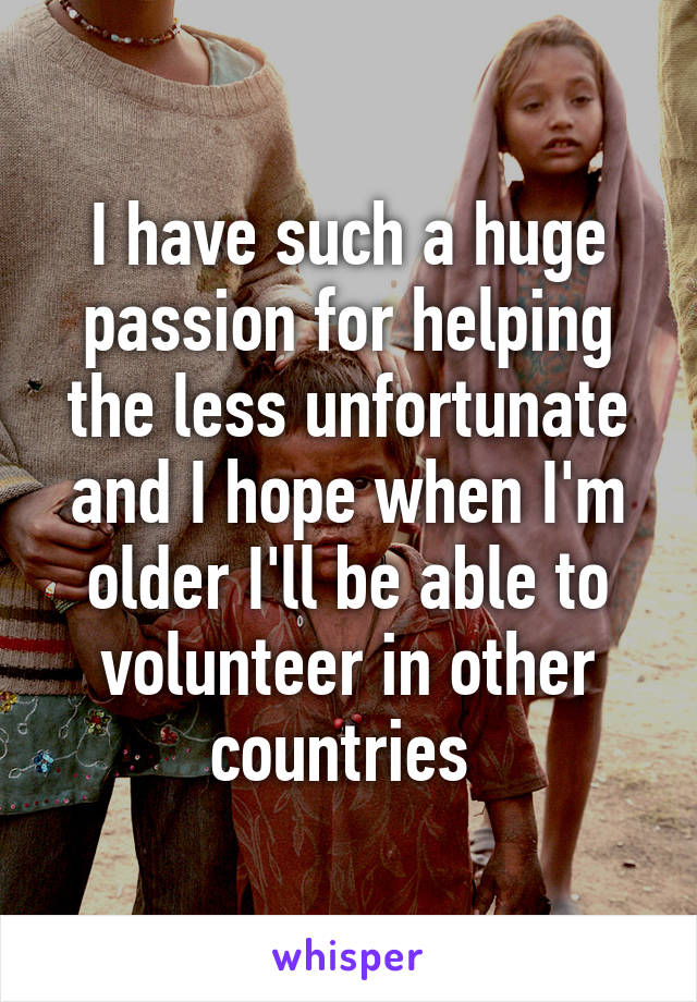 I have such a huge passion for helping the less unfortunate and I hope when I'm older I'll be able to volunteer in other countries 