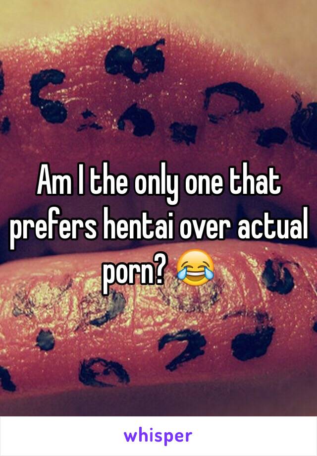 Am I the only one that prefers hentai over actual porn? 😂