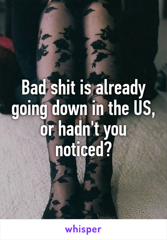 Bad shit is already going down in the US, or hadn't you noticed?