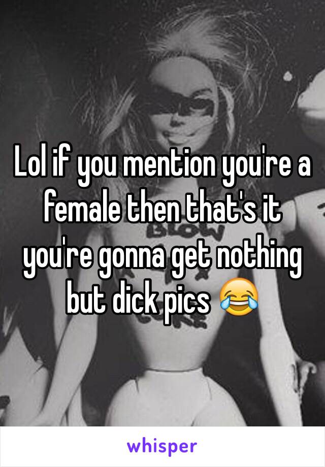 Lol if you mention you're a female then that's it you're gonna get nothing but dick pics 😂