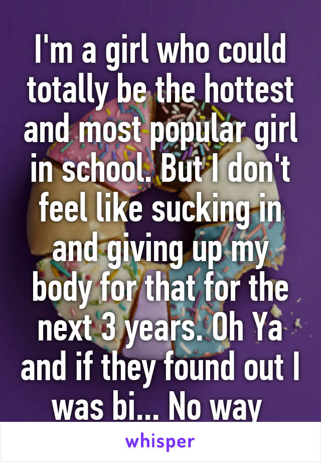 I'm a girl who could totally be the hottest and most popular girl in school. But I don't feel like sucking in and giving up my body for that for the next 3 years. Oh Ya and if they found out I was bi... No way 