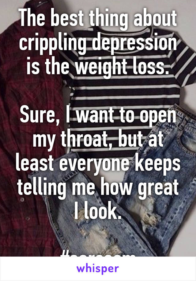 The best thing about crippling depression is the weight loss.

Sure, I want to open my throat, but at least everyone keeps telling me how great I look.

#sarcasm