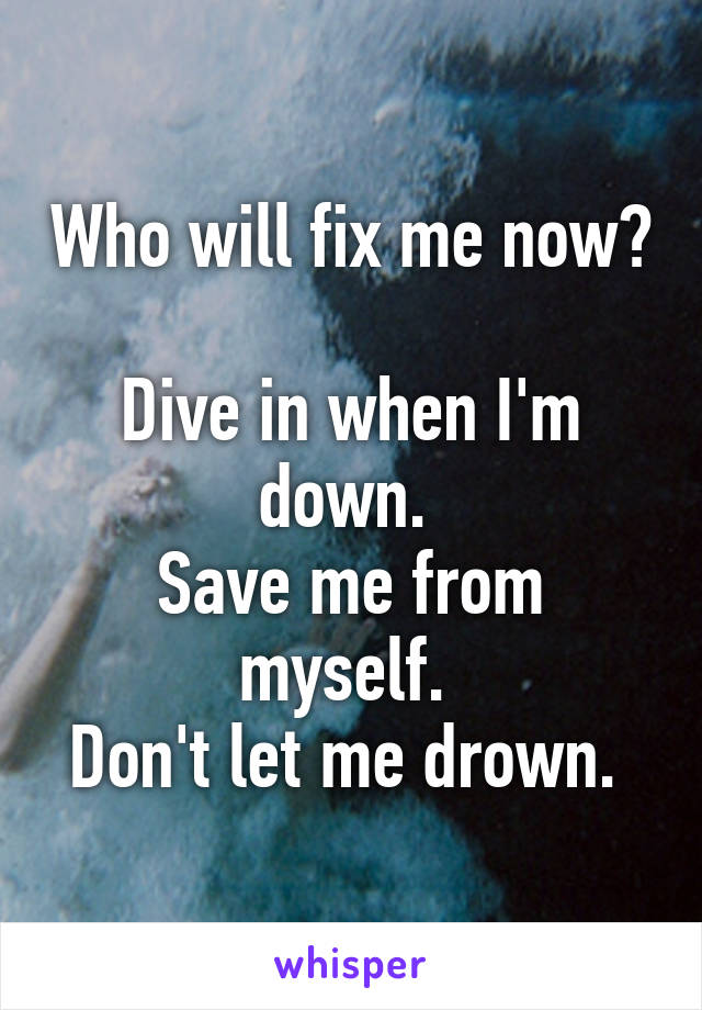 Who will fix me now? 
Dive in when I'm down. 
Save me from myself. 
Don't let me drown. 