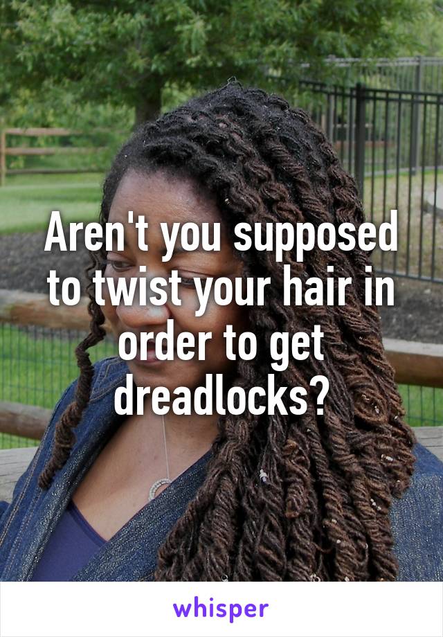 Aren't you supposed to twist your hair in order to get dreadlocks?