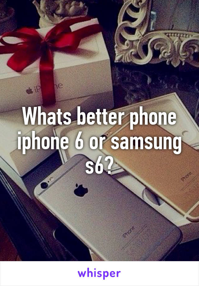 Whats better phone iphone 6 or samsung s6?