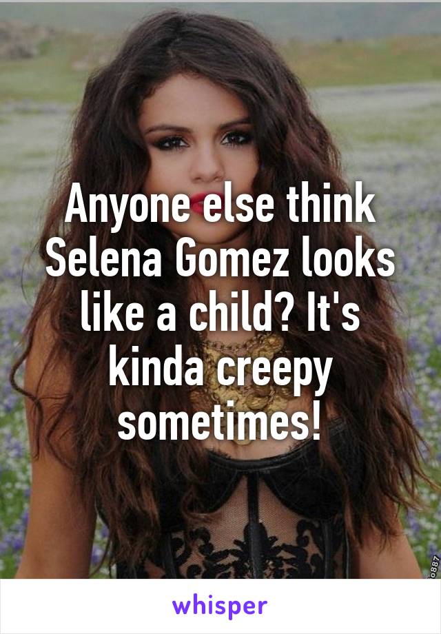 Anyone else think Selena Gomez looks like a child? It's kinda creepy sometimes!