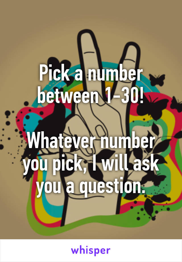 Pick a number between 1-30!

Whatever number you pick, I will ask you a question.