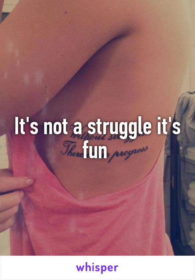 It's not a struggle it's fun 