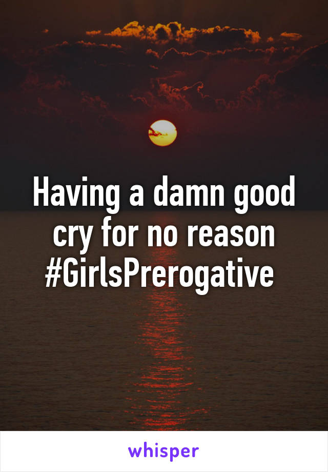 Having a damn good cry for no reason #GirlsPrerogative 