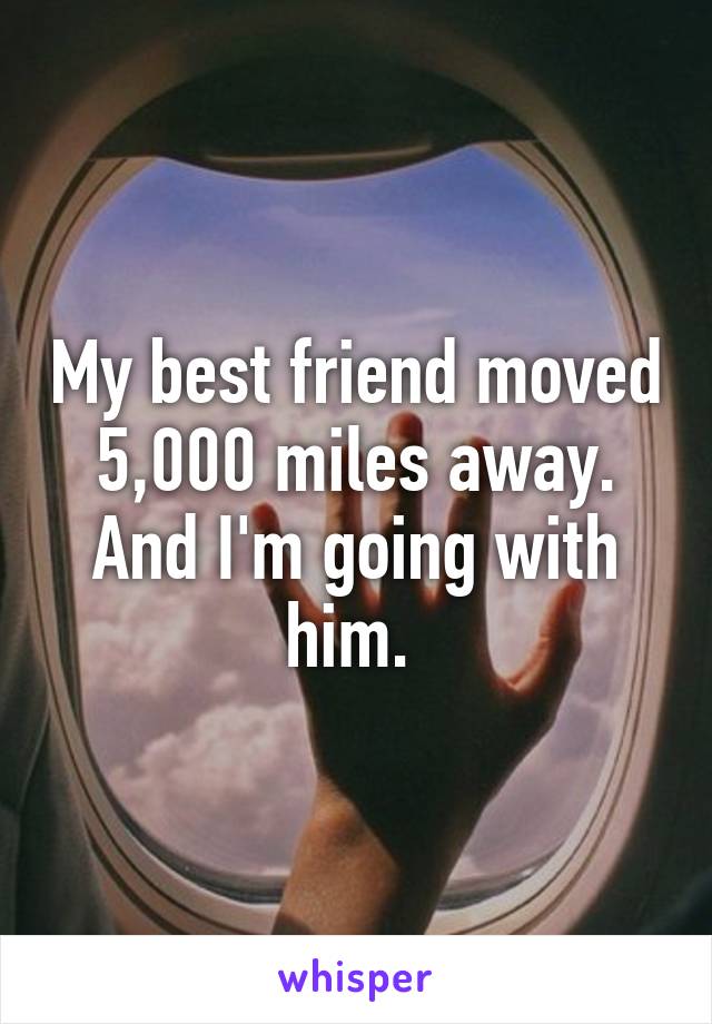 My best friend moved 5,000 miles away.
And I'm going with him. 