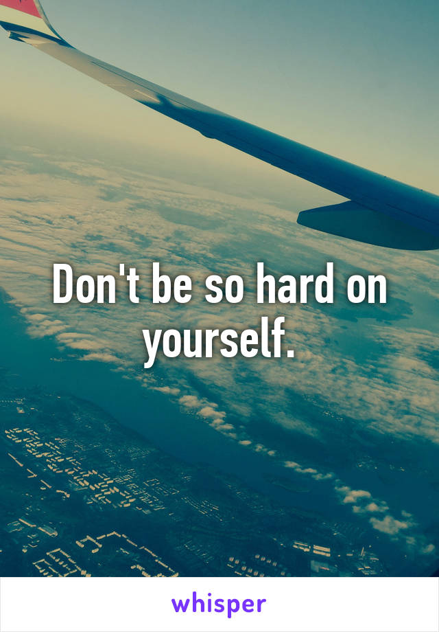 Don't be so hard on yourself.