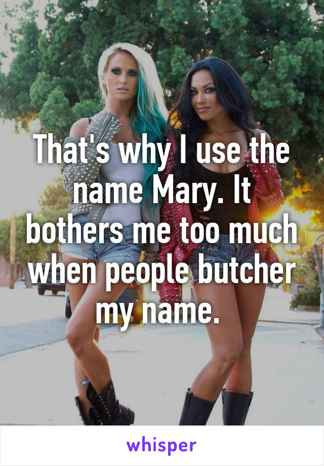 That's why I use the name Mary. It bothers me too much when people butcher my name. 