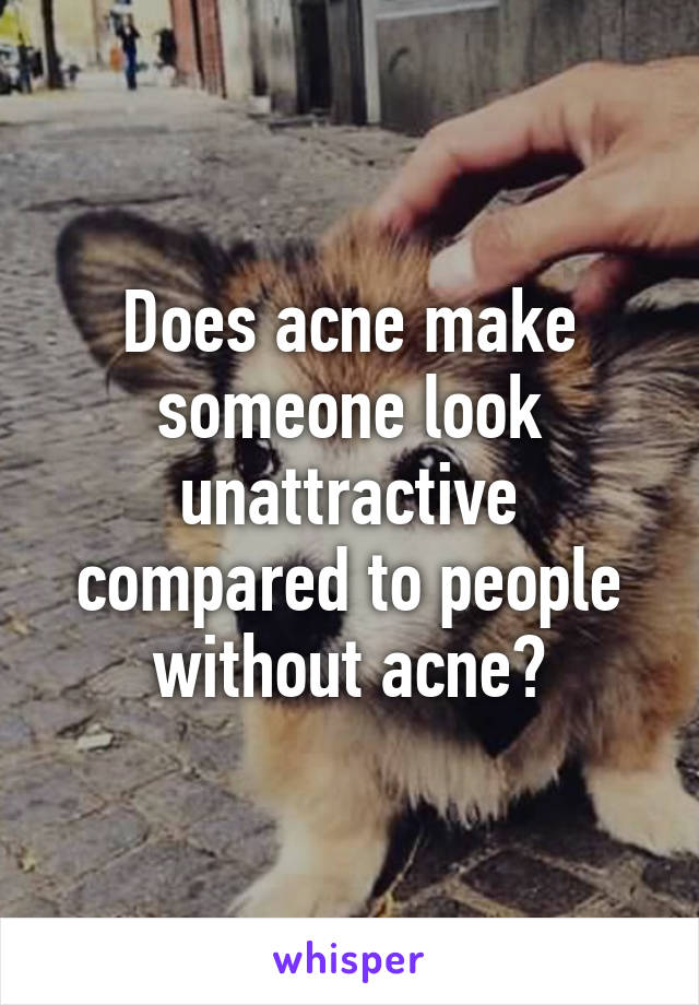 Does acne make someone look unattractive compared to people without acne?