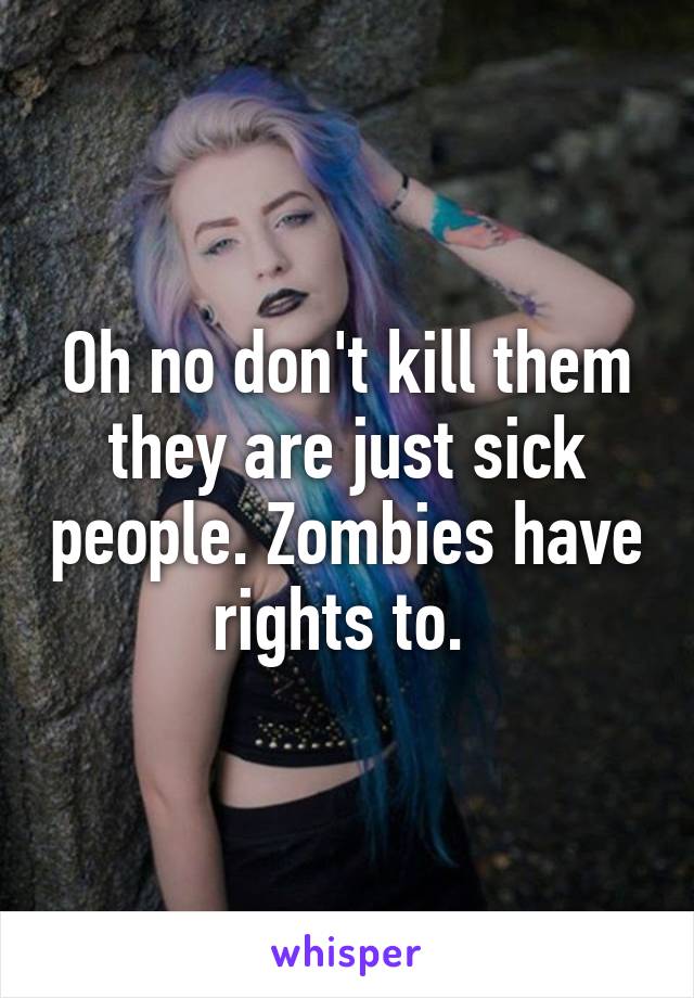 Oh no don't kill them they are just sick people. Zombies have rights to. 