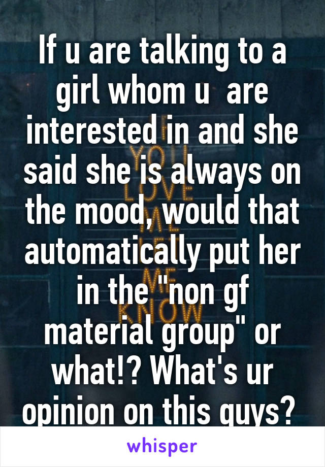 If u are talking to a girl whom u  are interested in and she said she is always on the mood, would that automatically put her in the "non gf material group" or what!? What's ur opinion on this guys? 