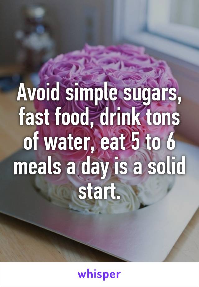 Avoid simple sugars, fast food, drink tons of water, eat 5 to 6 meals a day is a solid start.