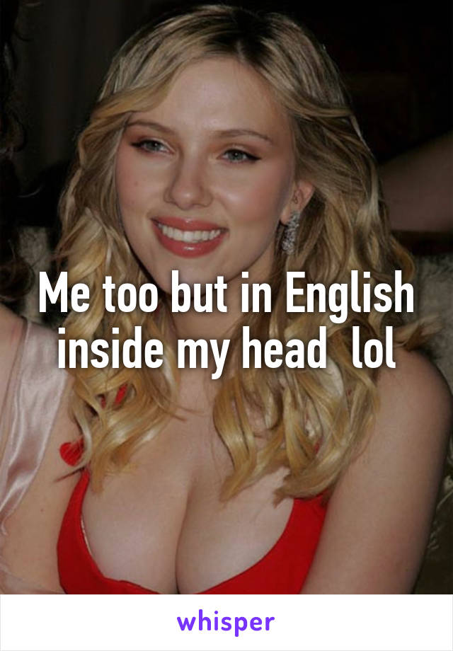 Me too but in English inside my head  lol