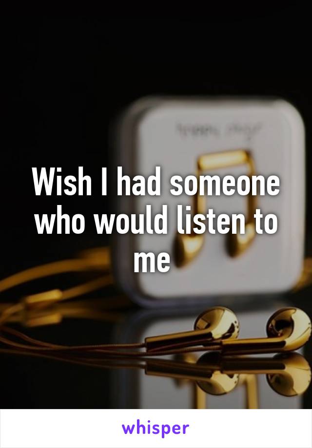 Wish I had someone who would listen to me 