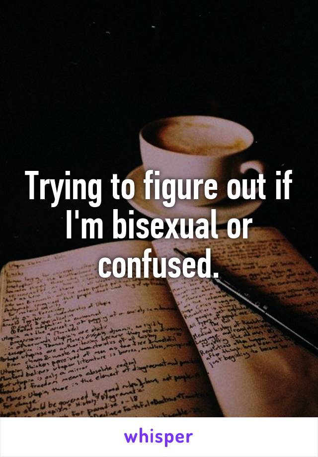 Trying to figure out if I'm bisexual or confused.