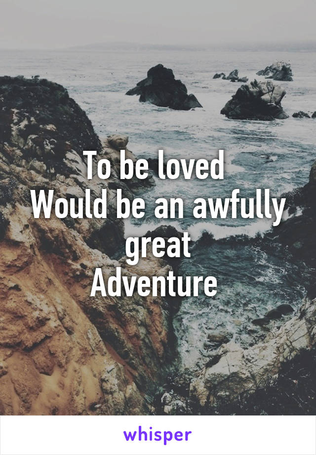 To be loved 
Would be an awfully great
Adventure 