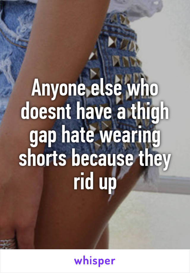 Anyone else who doesnt have a thigh gap hate wearing shorts because they rid up