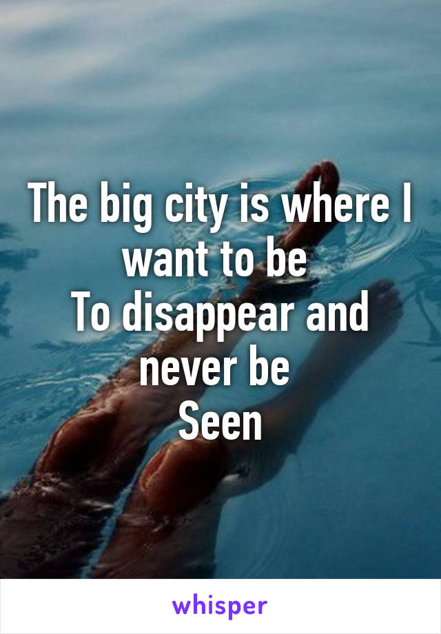 The big city is where I want to be 
To disappear and never be 
Seen