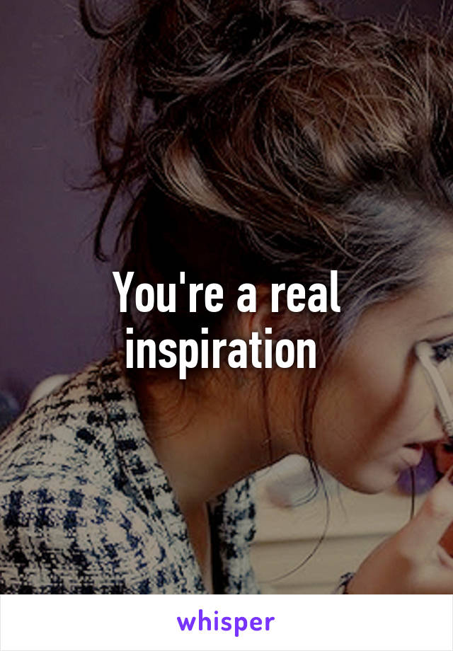 You're a real inspiration 