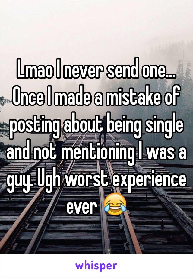 Lmao I never send one... Once I made a mistake of posting about being single and not mentioning I was a guy. Ugh worst experience ever 😂