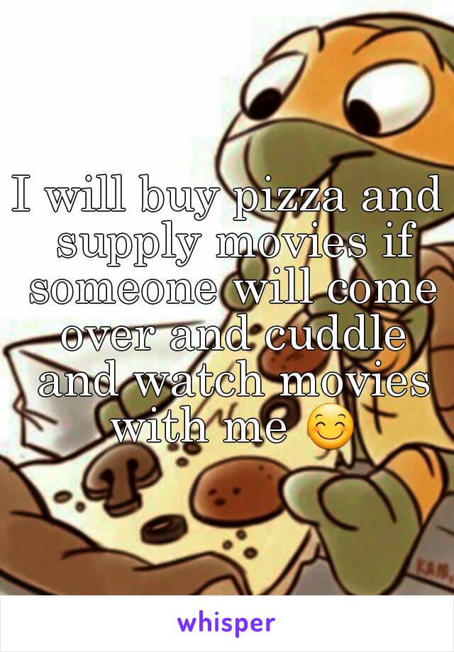 I will buy pizza and supply movies if someone will come over and cuddle and watch movies with me 😊