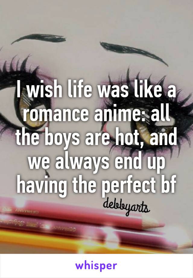 I wish life was like a romance anime: all the boys are hot, and we always end up having the perfect bf