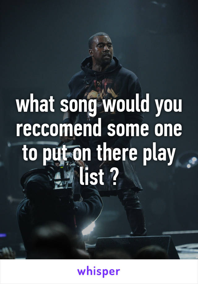 what song would you reccomend some one to put on there play list ?