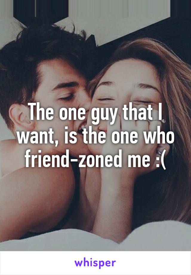 The one guy that I want, is the one who friend-zoned me :(