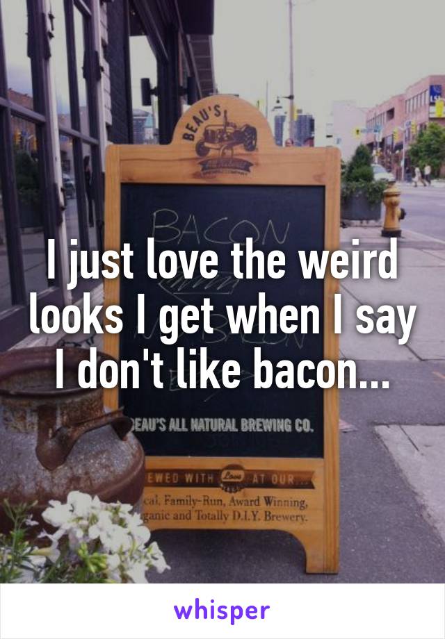 I just love the weird looks I get when I say I don't like bacon...