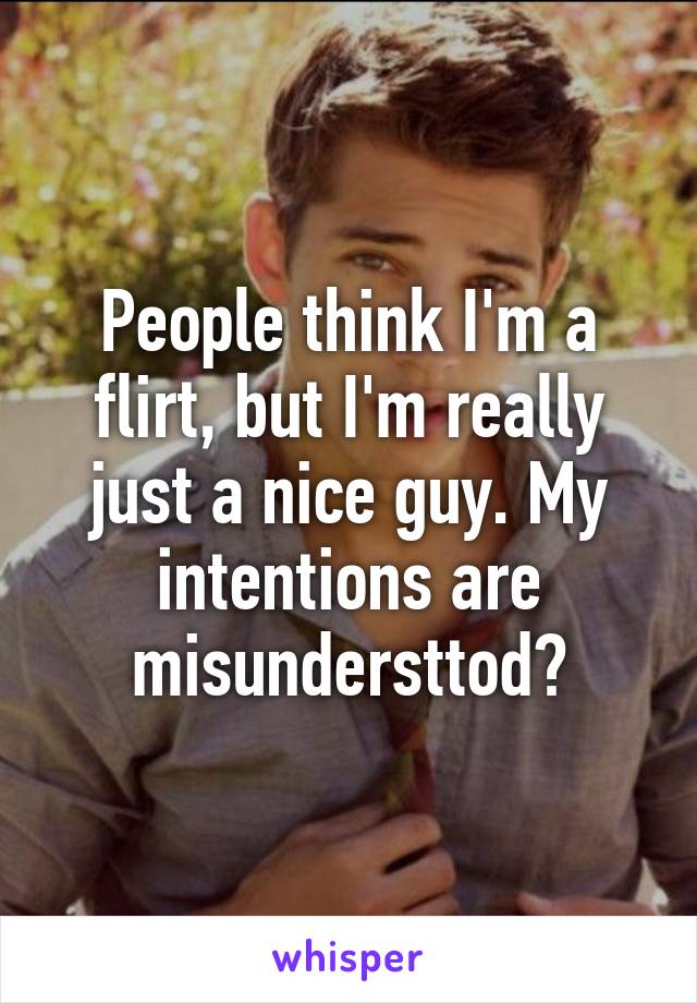 People think I'm a flirt, but I'm really just a nice guy. My intentions are misundersttod?