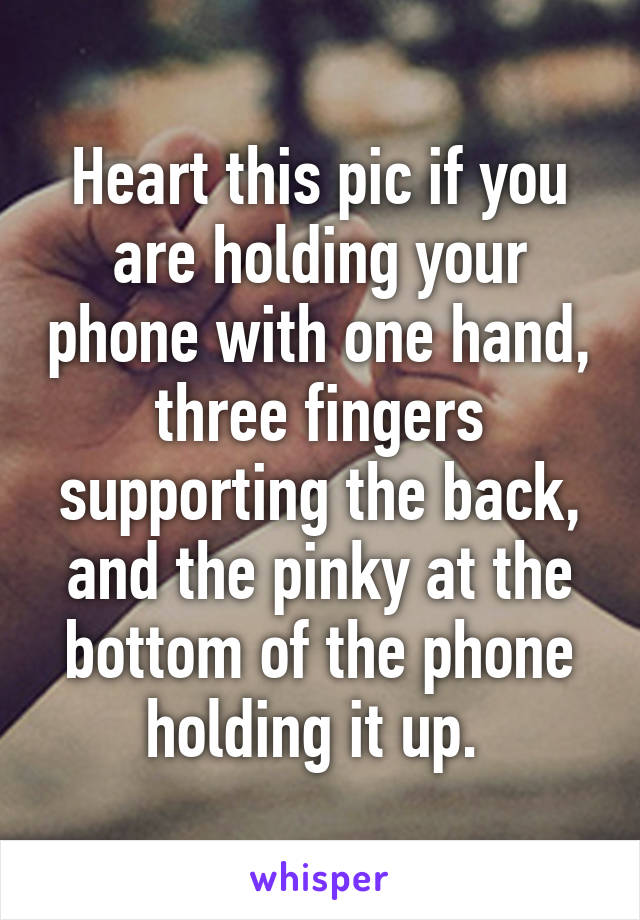 Heart this pic if you are holding your phone with one hand, three fingers supporting the back, and the pinky at the bottom of the phone holding it up. 