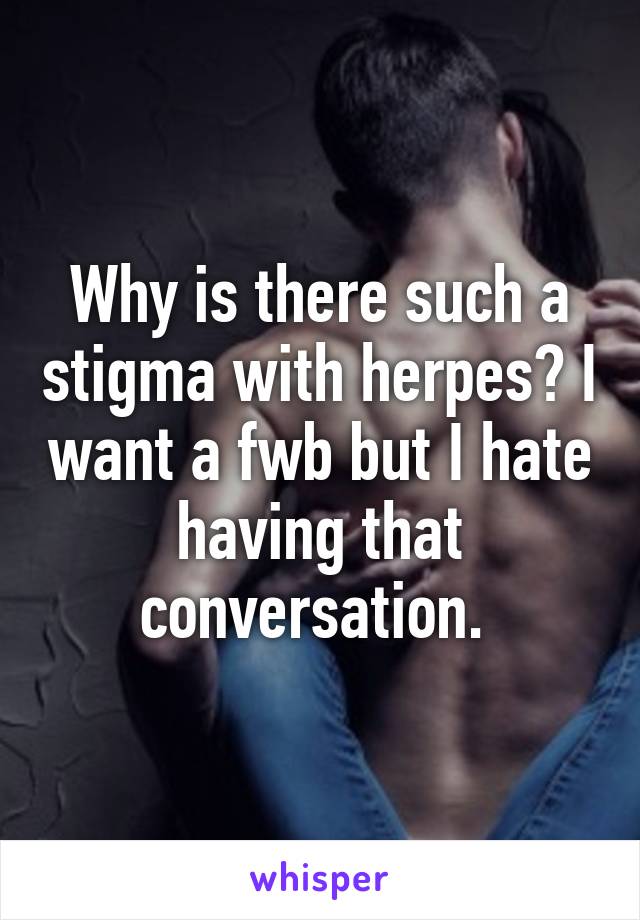 Why is there such a stigma with herpes? I want a fwb but I hate having that conversation. 